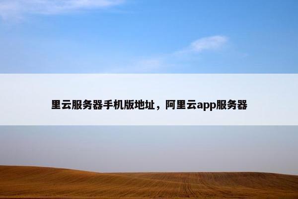 里云服务器手机版地址，阿里云app服务器