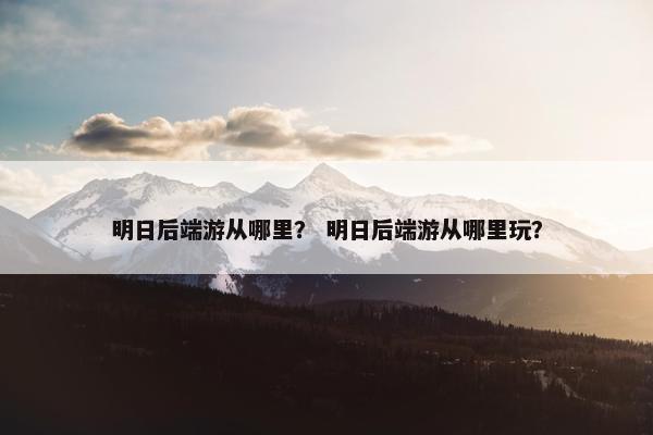 明日后端游从哪里？ 明日后端游从哪里玩？