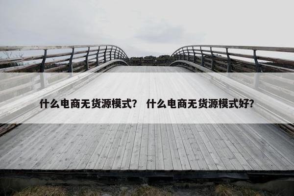 什么电商无货源模式？ 什么电商无货源模式好？