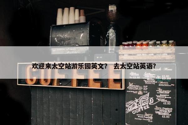 欢迎来太空站游乐园英文？ 去太空站英语？
