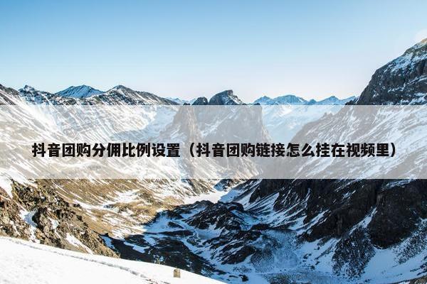 抖音团购分佣比例设置（抖音团购链接怎么挂在视频里）
