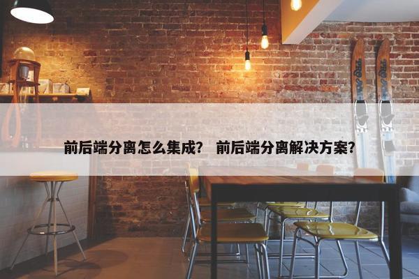 前后端分离怎么集成？ 前后端分离解决方案？