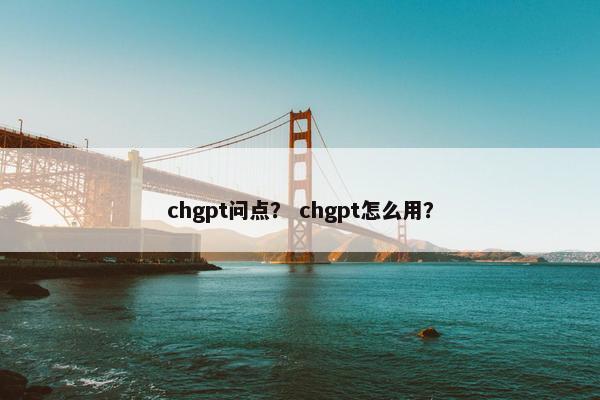 chgpt问点？ chgpt怎么用？