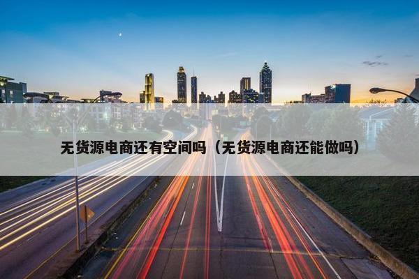 无货源电商还有空间吗（无货源电商还能做吗）