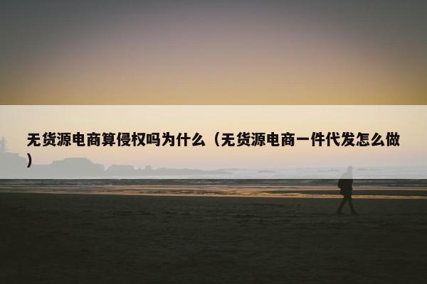 无货源电商算侵权吗为什么（无货源电商一件代发怎么做）