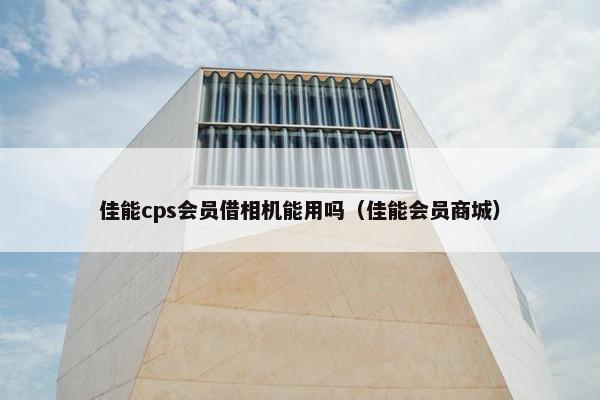 佳能cps会员借相机能用吗（佳能会员商城）