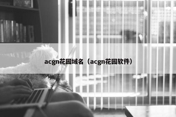 acgn花园域名（acgn花园软件）