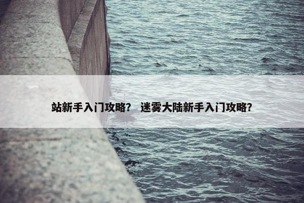 站新手入门攻略？ 迷雾大陆新手入门攻略？