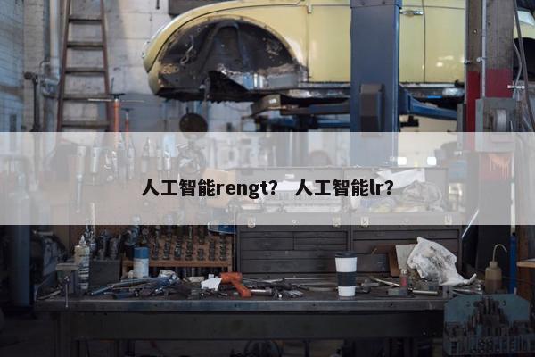 人工智能rengt？ 人工智能lr？