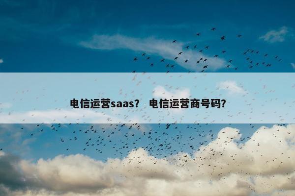 电信运营saas？ 电信运营商号码？