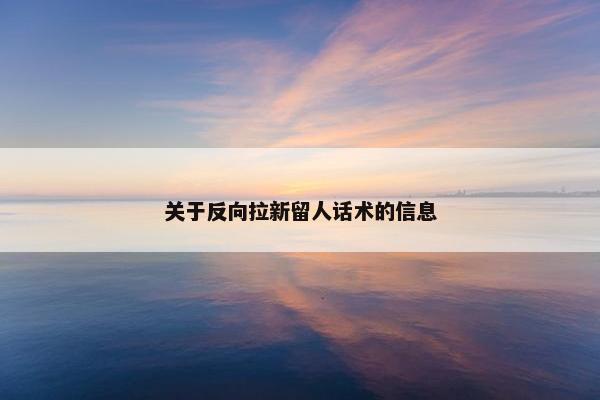 关于反向拉新留人话术的信息