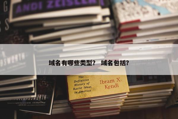 域名有哪些类型？ 域名包括？