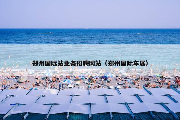 郑州国际站业务招聘网站（郑州国际车展）