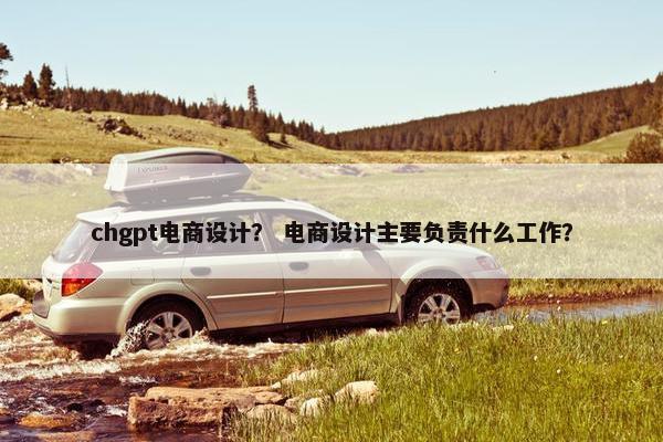 chgpt电商设计？ 电商设计主要负责什么工作？