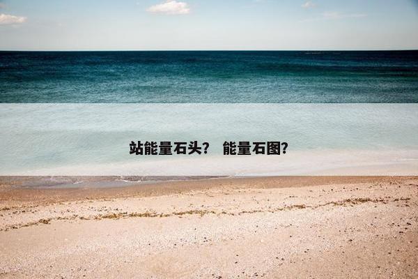 站能量石头？ 能量石图？