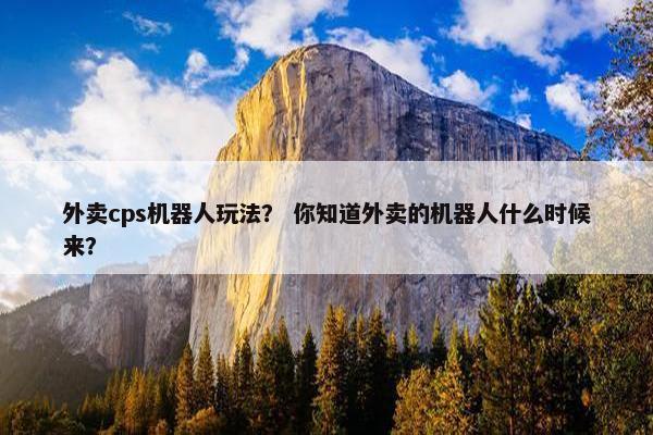 外卖cps机器人玩法？ 你知道外卖的机器人什么时候来？