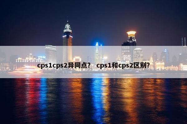 cps1cps2异同点？ cps1和cps2区别？