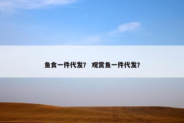 鱼食一件代发？ 观赏鱼一件代发？