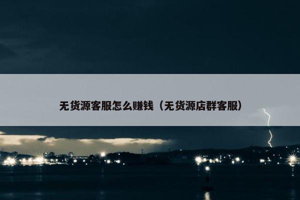 无货源客服怎么赚钱（无货源店群客服）