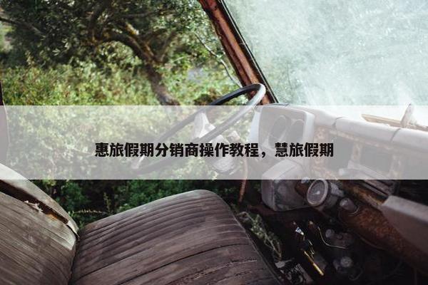 惠旅假期分销商操作教程，慧旅假期