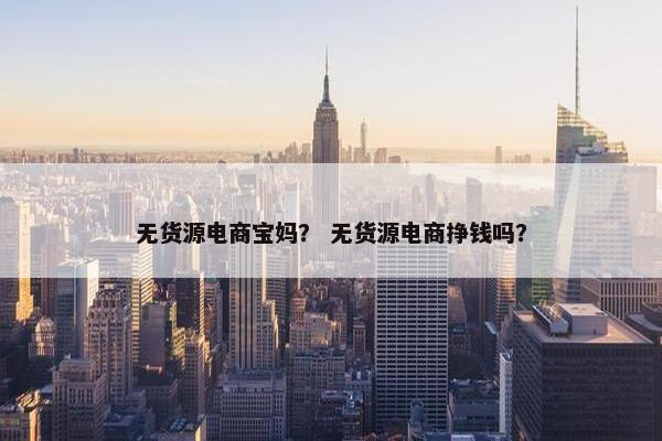 无货源电商宝妈？ 无货源电商挣钱吗？