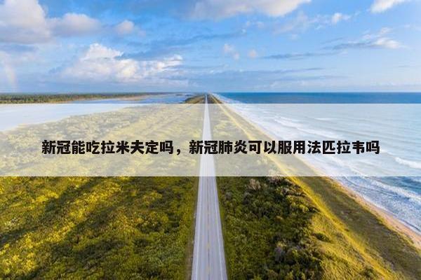 新冠能吃拉米夫定吗，新冠肺炎可以服用法匹拉韦吗
