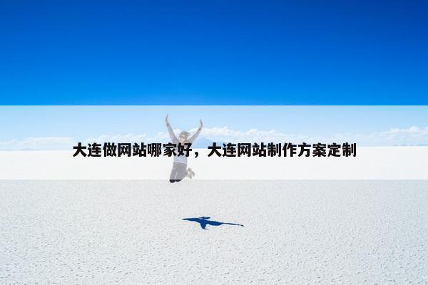 大连做网站哪家好，大连网站制作方案定制