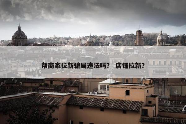 帮商家拉新骗局违法吗？ 店铺拉新？