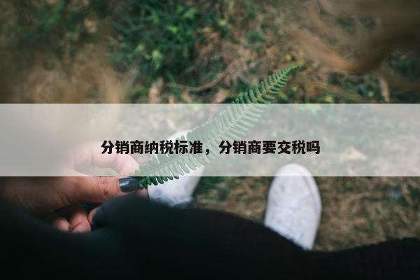 分销商纳税标准，分销商要交税吗