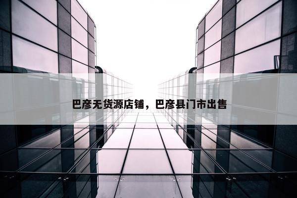 巴彦无货源店铺，巴彦县门市出售