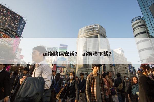 ai换脸保安话？ ai换脸下载？
