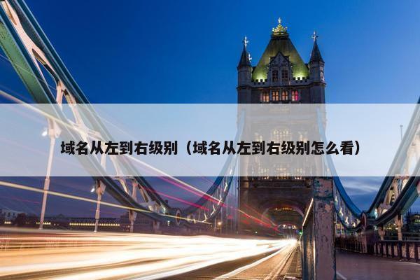 域名从左到右级别（域名从左到右级别怎么看）