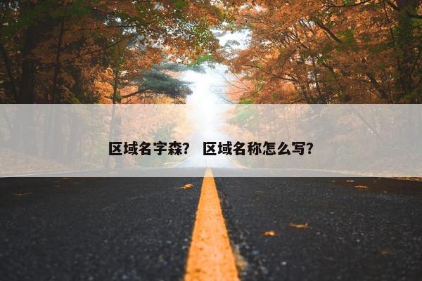 区域名字森？ 区域名称怎么写？