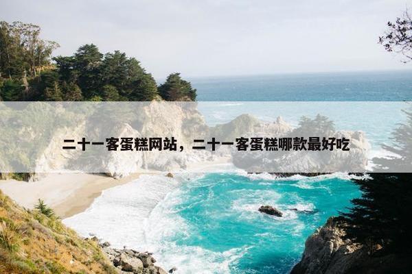 二十一客蛋糕网站，二十一客蛋糕哪款最好吃
