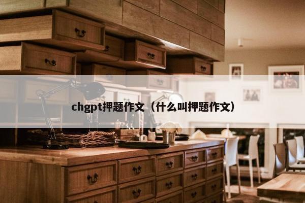 chgpt押题作文（什么叫押题作文）