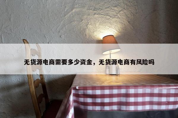 无货源电商需要多少资金，无货源电商有风险吗