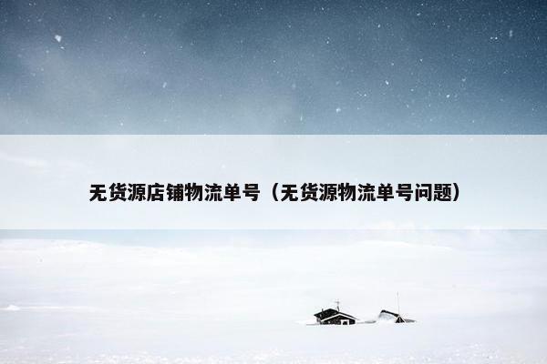 无货源店铺物流单号（无货源物流单号问题）
