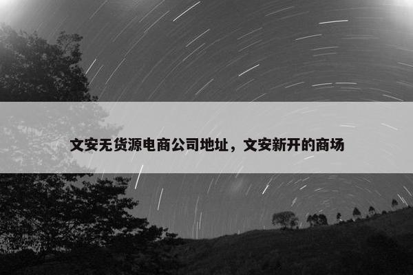 文安无货源电商公司地址，文安新开的商场