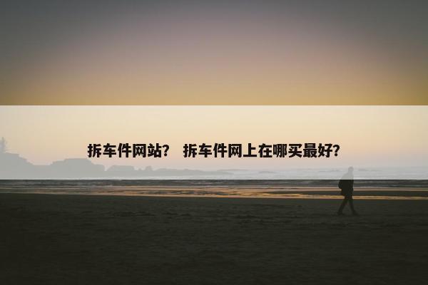 拆车件网站？ 拆车件网上在哪买最好？