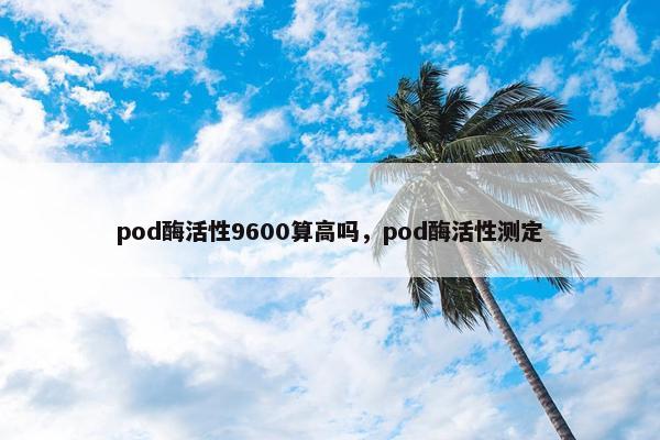 pod酶活性9600算高吗，pod酶活性测定
