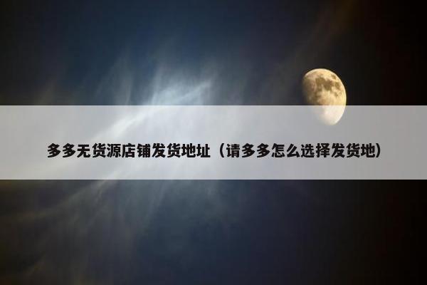 多多无货源店铺发货地址（请多多怎么选择发货地）