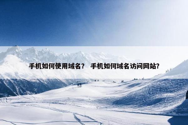 手机如何使用域名？ 手机如何域名访问网站？