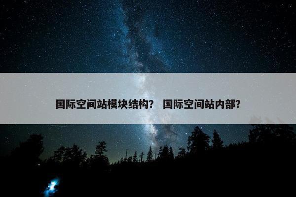 国际空间站模块结构？ 国际空间站内部？