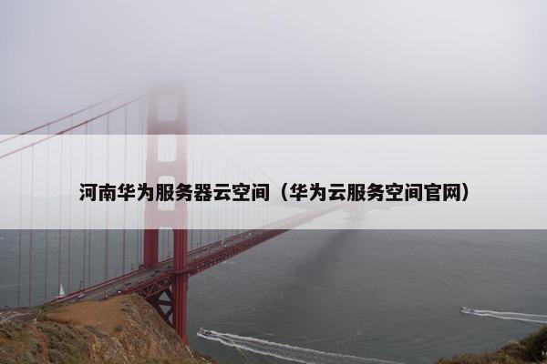 河南华为服务器云空间（华为云服务空间官网）