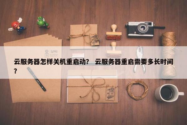 云服务器怎样关机重启动？ 云服务器重启需要多长时间？