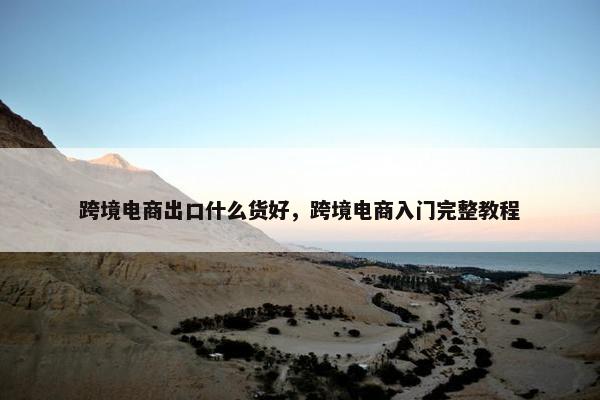 跨境电商出口什么货好，跨境电商入门完整教程