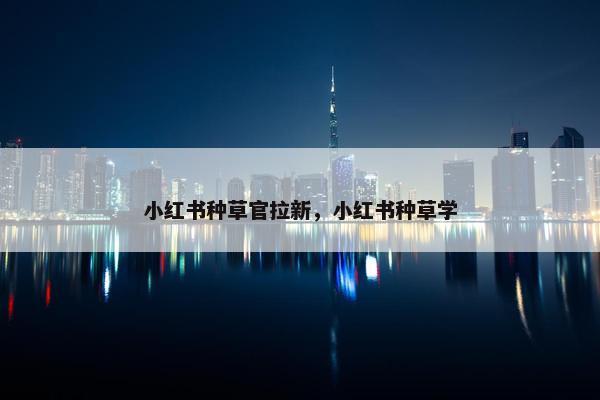小红书种草官拉新，小红书种草学