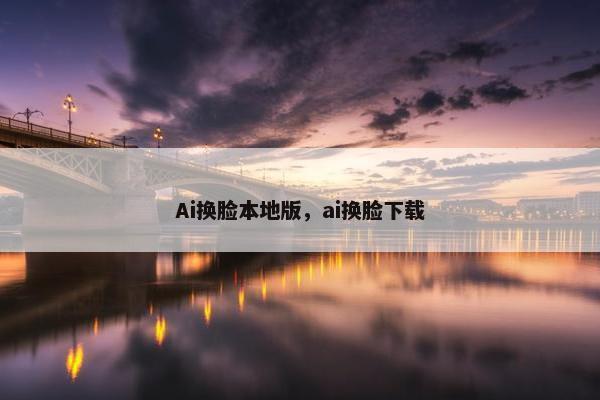 Ai换脸本地版，ai换脸下载