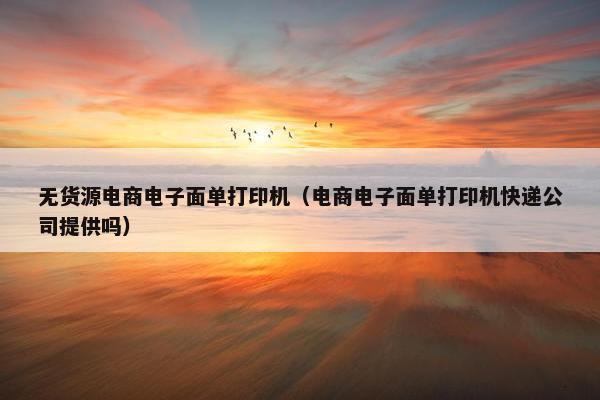 无货源电商电子面单打印机（电商电子面单打印机快递公司提供吗）