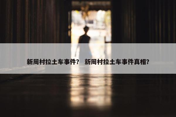 新周村拉土车事件？ 新周村拉土车事件真相？